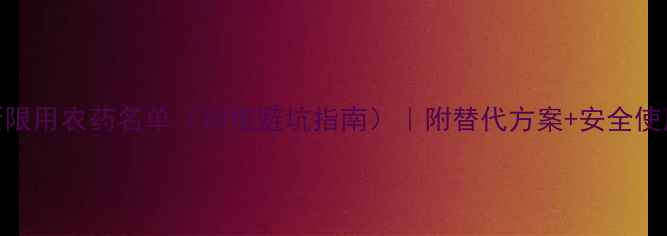图片 中国最新限用农药名单（种植避坑指南）｜附替代方案+安全使用全攻略