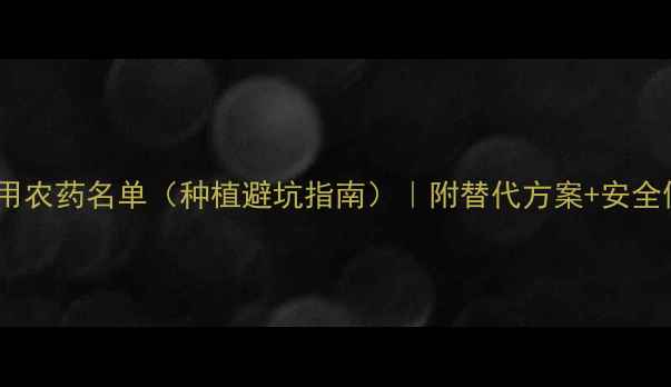 图片 中国最新限用农药名单（种植避坑指南）｜附替代方案+安全使用全攻略1