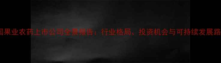 图片 中国果业农药上市公司全景报告：行业格局、投资机会与可持续发展路径1