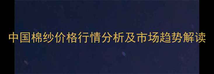 图片 中国棉纱价格行情分析及市场趋势解读