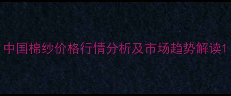 图片 中国棉纱价格行情分析及市场趋势解读1