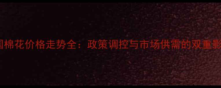 图片 中国棉花价格走势全：政策调控与市场供需的双重影响1