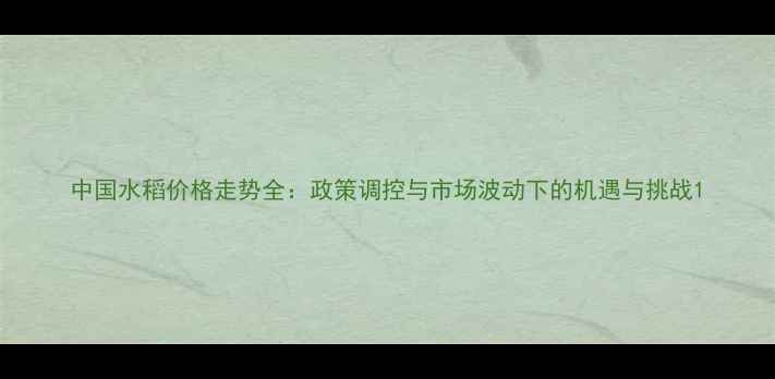 图片 中国水稻价格走势全：政策调控与市场波动下的机遇与挑战1