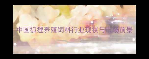 图片 中国狐狸养殖饲料行业现状与市场前景