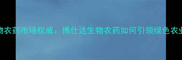 图片 中国生物农药市场权威：博仕达生物农药如何引领绿色农业革命？