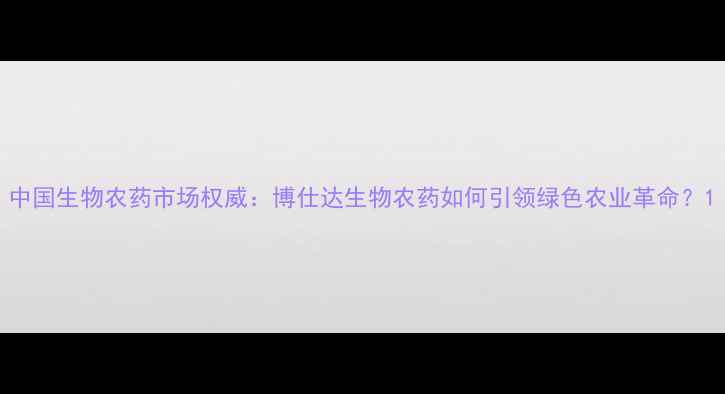图片 中国生物农药市场权威：博仕达生物农药如何引领绿色农业革命？1