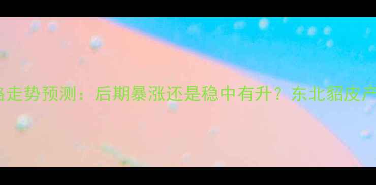 图片 中国貂皮价格走势预测：后期暴涨还是稳中有升？东北貂皮产业深度观察1