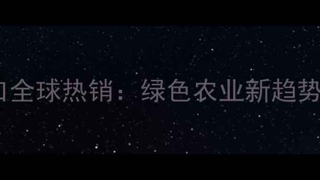 图片 中国除草剂出口全球热销：绿色农业新趋势与市场机遇全1