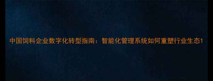 图片 中国饲料企业数字化转型指南：智能化管理系统如何重塑行业生态1
