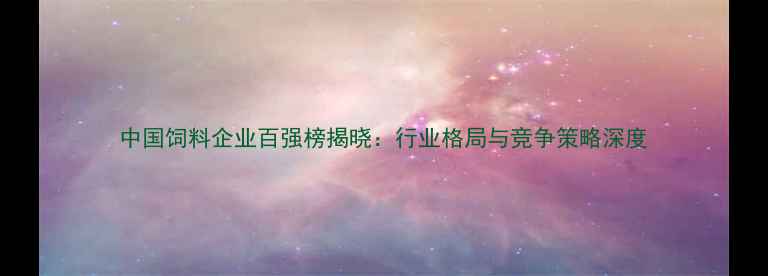 图片 中国饲料企业百强榜揭晓：行业格局与竞争策略深度