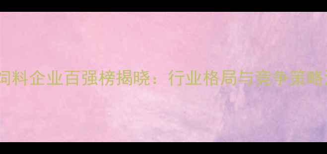 图片 中国饲料企业百强榜揭晓：行业格局与竞争策略深度1