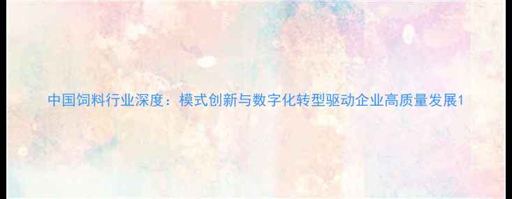 图片 中国饲料行业深度：模式创新与数字化转型驱动企业高质量发展1