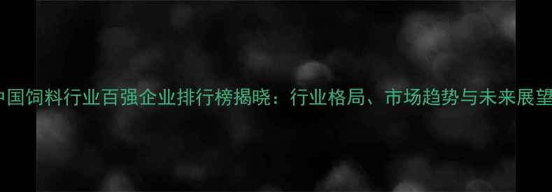 图片 中国饲料行业百强企业排行榜揭晓：行业格局、市场趋势与未来展望1
