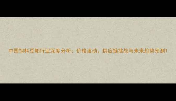 图片 中国饲料豆粕行业深度分析：价格波动、供应链挑战与未来趋势预测1
