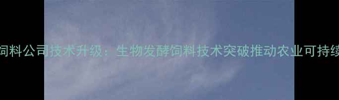 图片 中深饲料公司技术升级：生物发酵饲料技术突破推动农业可持续发展