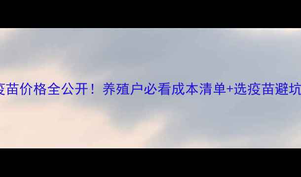 图片 中牧疫苗价格全公开！养殖户必看成本清单+选疫苗避坑指南1