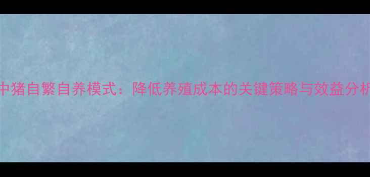 图片 中猪自繁自养模式：降低养殖成本的关键策略与效益分析