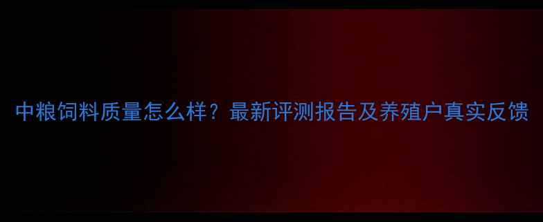 图片 中粮饲料质量怎么样？最新评测报告及养殖户真实反馈