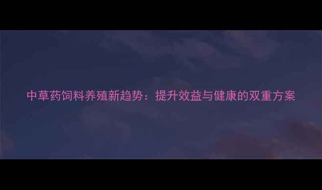 图片 中草药饲料养殖新趋势：提升效益与健康的双重方案