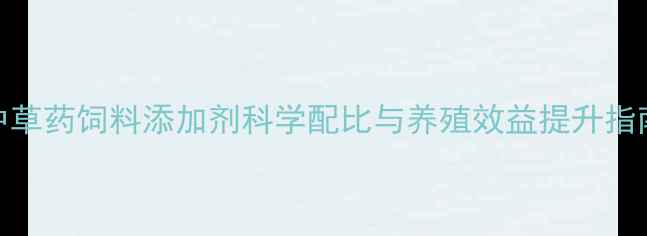 图片 中草药饲料添加剂科学配比与养殖效益提升指南