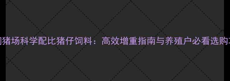 图片 丰润猪场科学配比猪仔饲料：高效增重指南与养殖户必看选购攻略