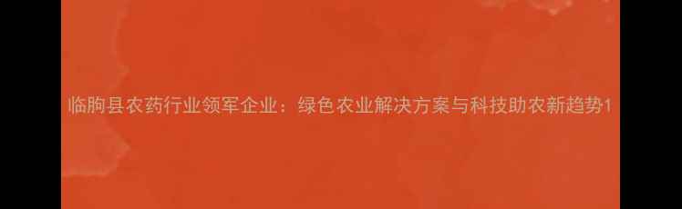 图片 临朐县农药行业领军企业：绿色农业解决方案与科技助农新趋势1