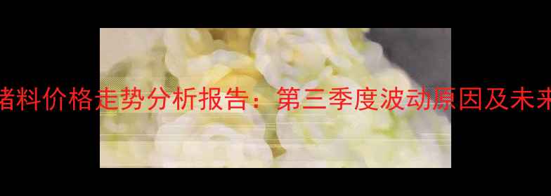 图片 临沂猪料价格走势分析报告：第三季度波动原因及未来预测
