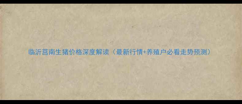 图片 临沂莒南生猪价格深度解读（最新行情+养殖户必看走势预测）