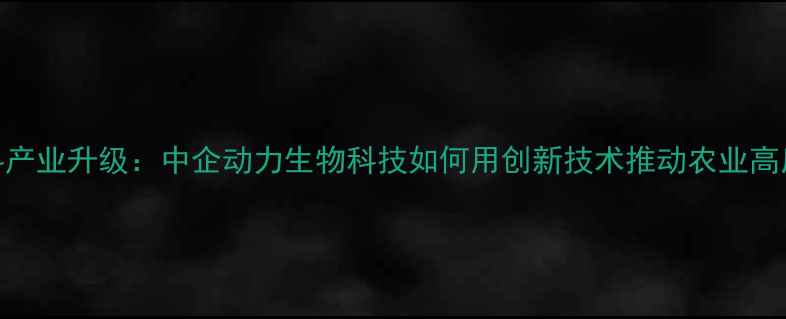 图片 临沂饲料产业升级：中企动力生物科技如何用创新技术推动农业高质量发展