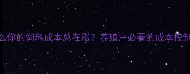 图片 为什么你的饲料成本总在涨？养殖户必看的成本控制指南