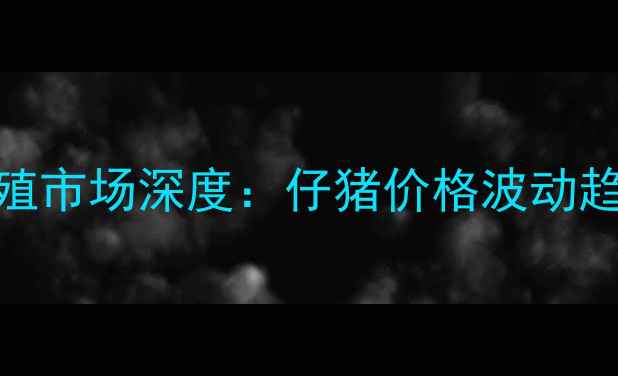 图片 主云南生猪养殖市场深度：仔猪价格波动趋势与养殖策略