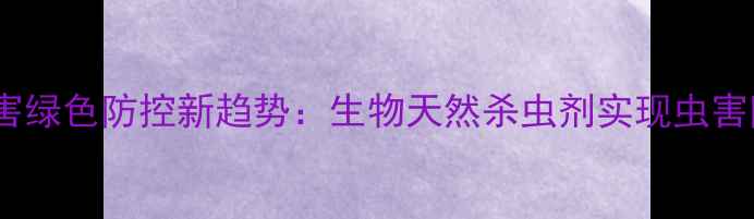 图片 主农业病虫害绿色防控新趋势：生物天然杀虫剂实现虫害防治零残留1