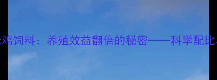 图片 主安徽玉米鸡饲料：养殖效益翻倍的秘密——科学配比与生产指南