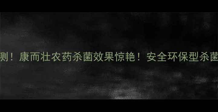 图片 主山东农户实测！康而壮农药杀菌效果惊艳！安全环保型杀菌剂使用全攻略