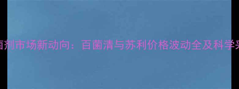 图片 主标杀菌剂市场新动向：百菌清与苏利价格波动全及科学采购指南