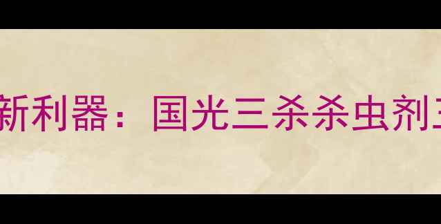 图片 主粮作物虫害防控新利器：国光三杀杀虫剂三大核心优势深度1