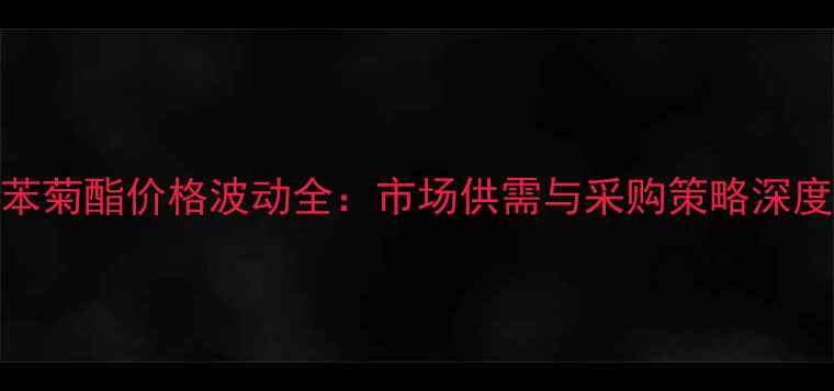 图片 主联苯菊酯价格波动全：市场供需与采购策略深度指南