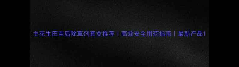 图片 主花生田苗后除草剂套盒推荐｜高效安全用药指南｜最新产品1