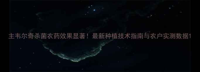 图片 主韦尔奇杀菌农药效果显著！最新种植技术指南与农户实测数据1
