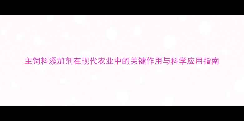 图片 主饲料添加剂在现代农业中的关键作用与科学应用指南