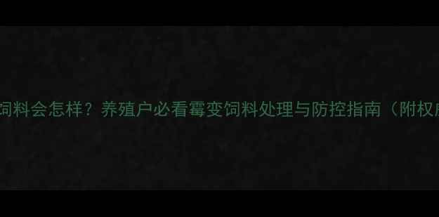图片 主鸡吃了发霉饲料会怎样？养殖户必看霉变饲料处理与防控指南（附权威解决方案）1