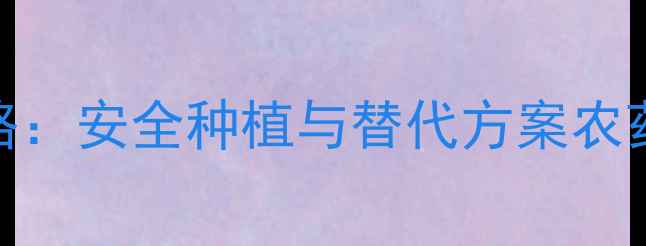 图片 乌克兰百草枯农药购买全攻略：安全种植与替代方案农药使用技巧种植攻略农业资讯