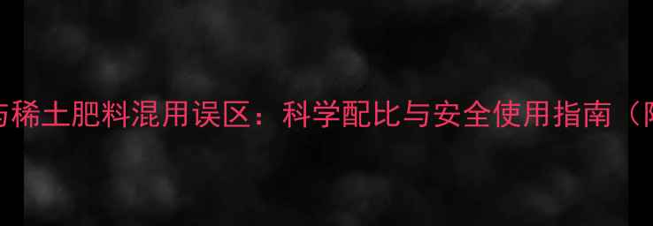 图片 乐果农药与稀土肥料混用误区：科学配比与安全使用指南（附配比表）