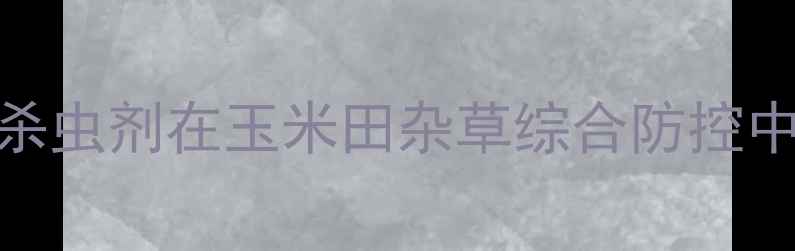 图片 乙草胺复配杀虫剂在玉米田杂草综合防控中的应用技术