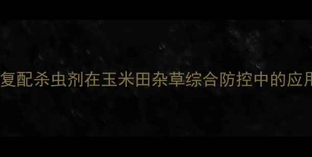 图片 乙草胺复配杀虫剂在玉米田杂草综合防控中的应用技术1