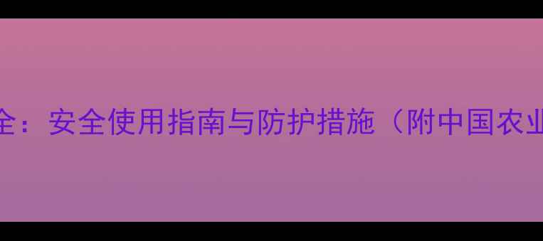 图片 乙莠除草剂毒性全：安全使用指南与防护措施（附中国农业部门最新数据）