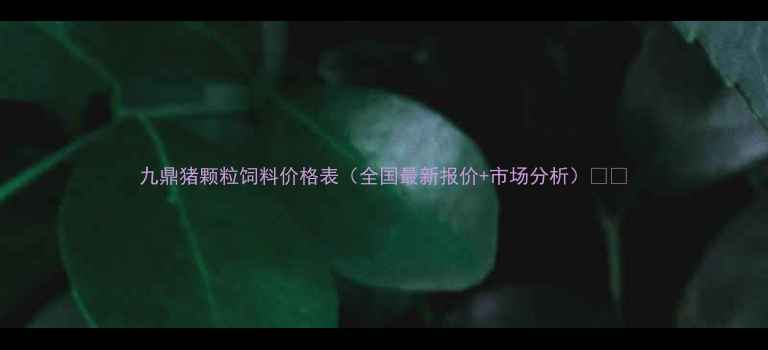 图片 九鼎猪颗粒饲料价格表（全国最新报价+市场分析）🐷🔥