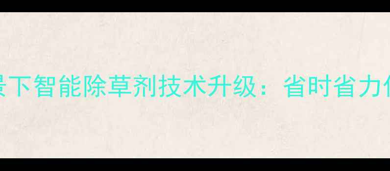 图片 乡村振兴背景下智能除草剂技术升级：省时省力化种植新趋势