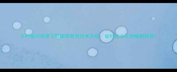 图片 乡村振兴背景下智能除草剂技术升级：省时省力化种植新趋势1