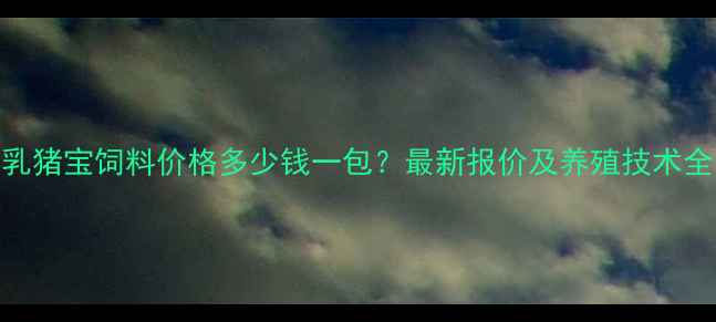 图片 乳猪宝饲料价格多少钱一包？最新报价及养殖技术全